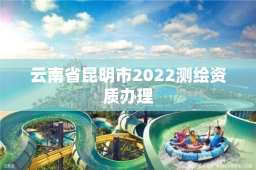 云南省昆明市2022測繪資質(zhì)辦理