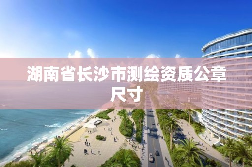 湖南省長(zhǎng)沙市測(cè)繪資質(zhì)公章尺寸