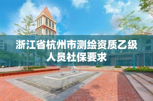 浙江省杭州市測繪資質乙級人員社保要求