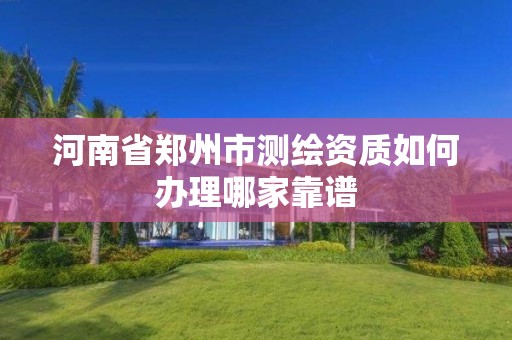 河南省鄭州市測繪資質如何辦理哪家靠譜