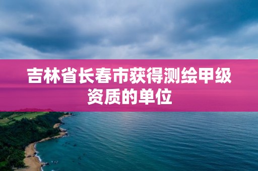 吉林省長春市獲得測繪甲級資質的單位