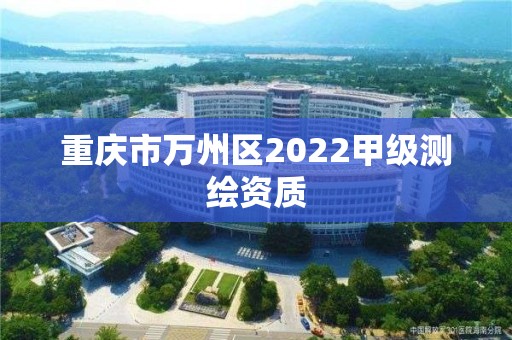 重慶市萬州區(qū)2022甲級測繪資質(zhì)