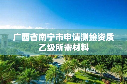 廣西省南寧市申請測繪資質(zhì)乙級所需材料