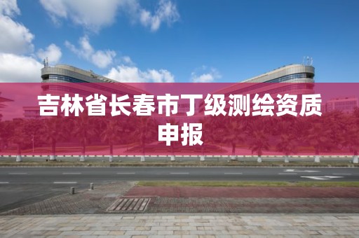 吉林省長春市丁級測繪資質申報