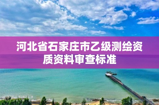 河北省石家莊市乙級測繪資質(zhì)資料審查標準