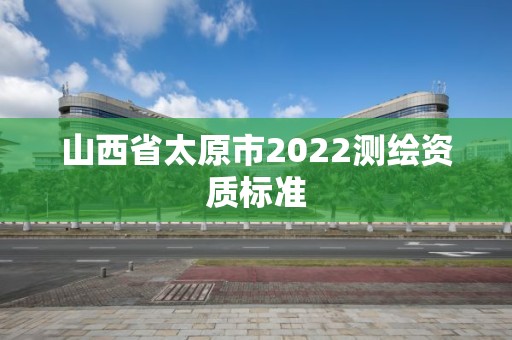 山西省太原市2022測繪資質標準