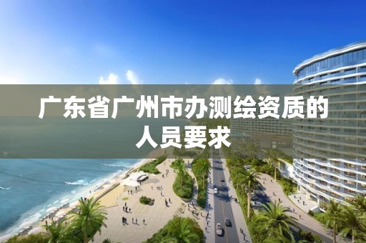 廣東省廣州市辦測(cè)繪資質(zhì)的人員要求