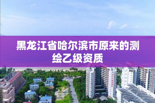 黑龍江省哈爾濱市原來的測繪乙級資質