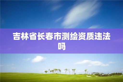 吉林省長春市測繪資質違法嗎