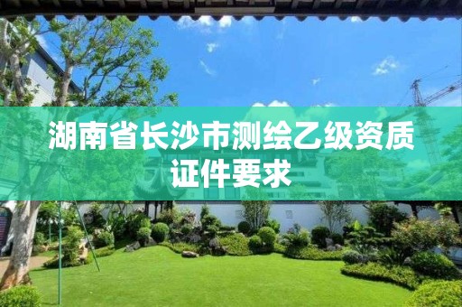 湖南省長沙市測繪乙級(jí)資質(zhì)證件要求