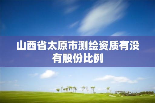 山西省太原市測繪資質有沒有股份比例