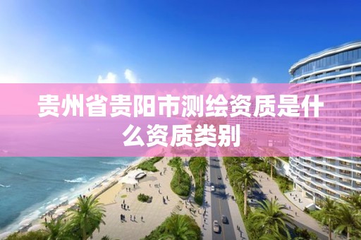 貴州省貴陽市測繪資質是什么資質類別