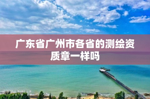 廣東省廣州市各省的測繪資質章一樣嗎