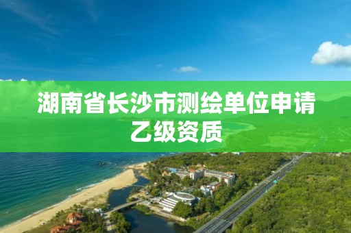 湖南省長沙市測繪單位申請乙級資質(zhì)