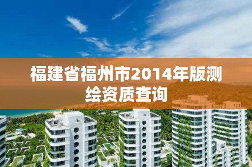 福建省福州市2014年版測繪資質查詢