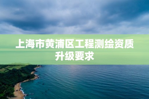 上海市黃浦區工程測繪資質升級要求