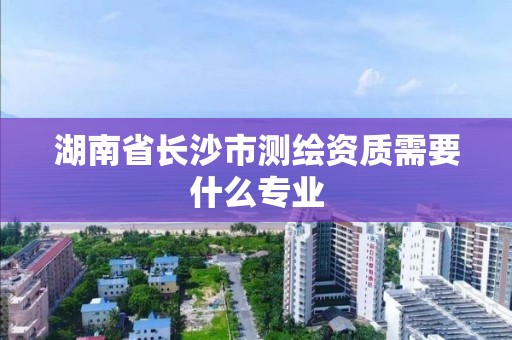 湖南省長沙市測繪資質需要什么專業(yè)