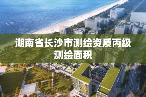 湖南省長沙市測繪資質丙級測繪面積