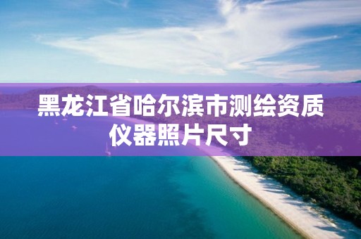 黑龍江省哈爾濱市測繪資質(zhì)儀器照片尺寸