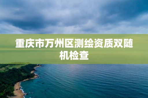 重慶市萬州區測繪資質雙隨機檢查