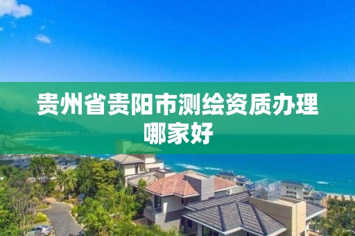 貴州省貴陽市測繪資質辦理哪家好