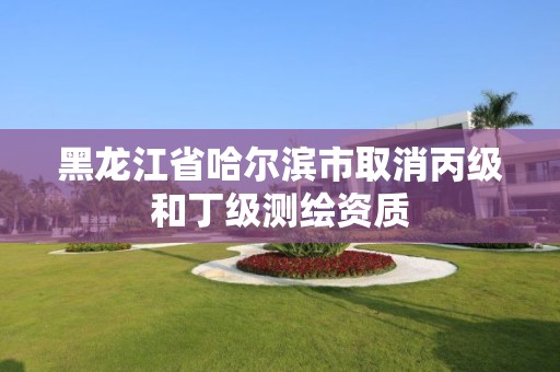 黑龍江省哈爾濱市取消丙級和丁級測繪資質