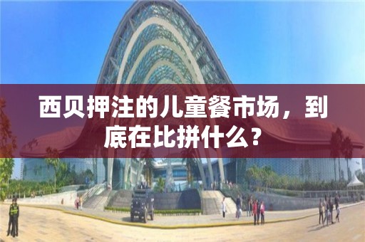 西貝押注的兒童餐市場，到底在比拼什么？