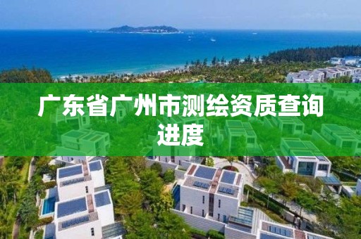 廣東省廣州市測繪資質查詢進度