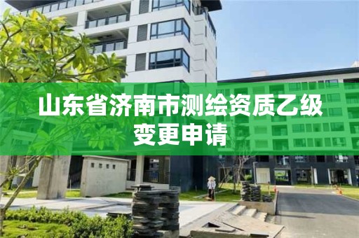 山東省濟南市測繪資質乙級變更申請