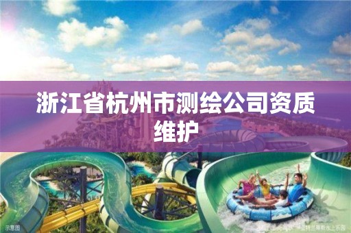 浙江省杭州市測繪公司資質(zhì)維護(hù)