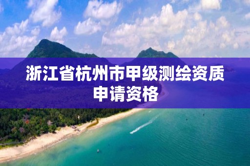 浙江省杭州市甲級測繪資質(zhì)申請資格