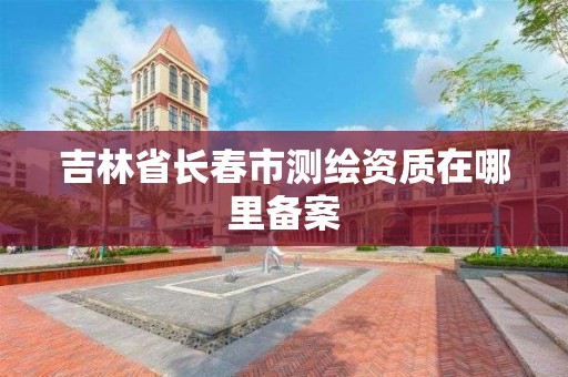 吉林省長春市測繪資質在哪里備案