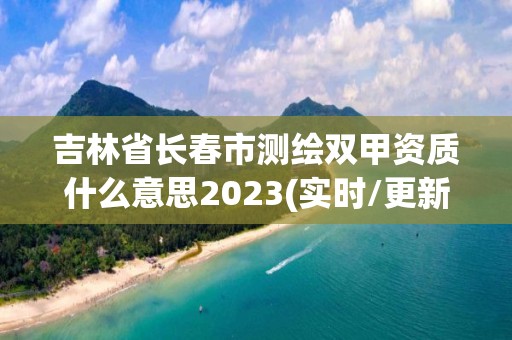 吉林省長春市測繪雙甲資質什么意思2023(實時/更新中)