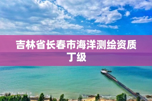 吉林省長(zhǎng)春市海洋測(cè)繪資質(zhì)丁級(jí)