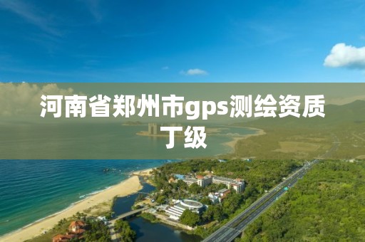 河南省鄭州市gps測繪資質丁級