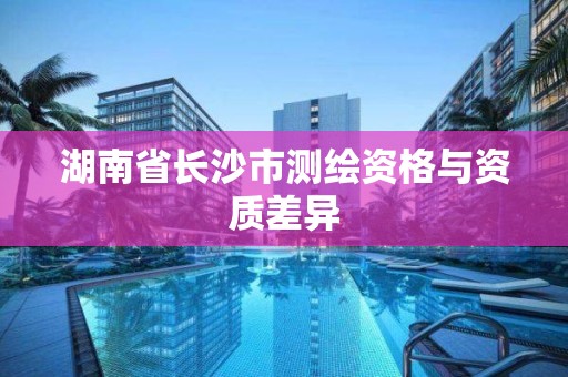 湖南省長沙市測繪資格與資質差異