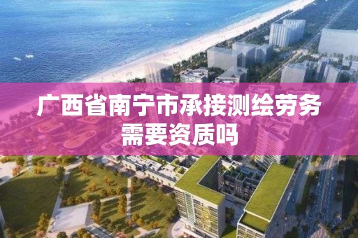 廣西省南寧市承接測繪勞務需要資質嗎