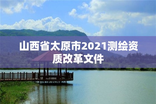 山西省太原市2021測繪資質(zhì)改革文件