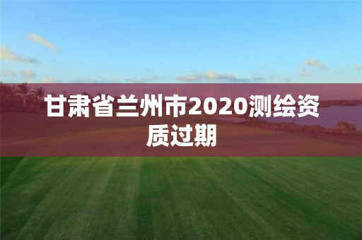 甘肅省蘭州市2020測繪資質過期