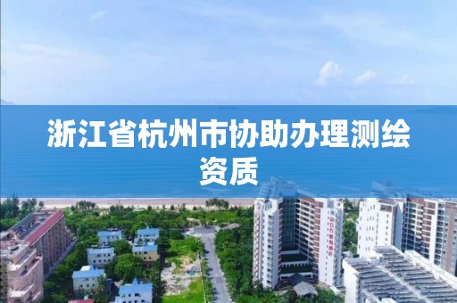 浙江省杭州市協(xié)助辦理測(cè)繪資質(zhì)