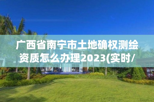 廣西省南寧市土地確權測繪資質怎么辦理2023(實時/更新中)