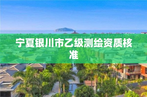 寧夏銀川市乙級(jí)測(cè)繪資質(zhì)核準(zhǔn)