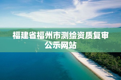 福建省福州市測繪資質(zhì)復審公示網(wǎng)站