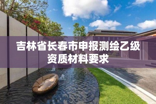 吉林省長春市申報測繪乙級資質(zhì)材料要求