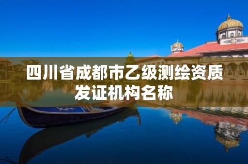 四川省成都市乙級測繪資質(zhì)發(fā)證機(jī)構(gòu)名稱