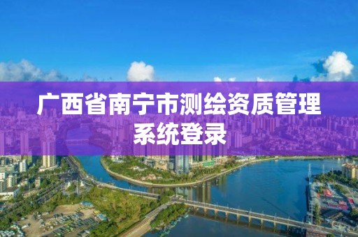 廣西省南寧市測繪資質管理系統登錄