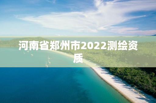 河南省鄭州市2022測繪資質(zhì)