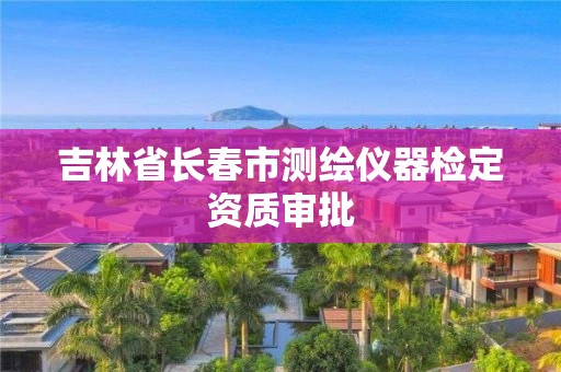 吉林省長春市測繪儀器檢定資質審批