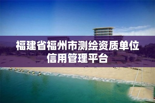 福建省福州市測繪資質單位信用管理平臺