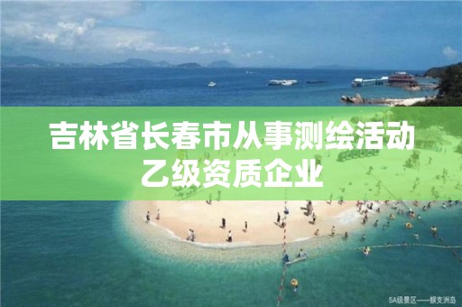 吉林省長春市從事測繪活動乙級資質(zhì)企業(yè)